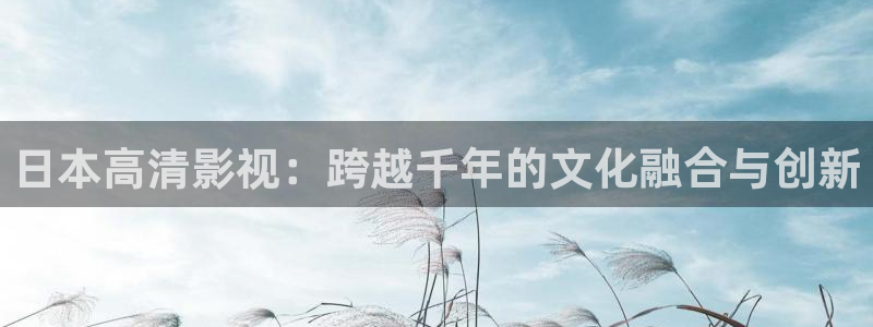 藍(lán)莓視頻怎么刪除：日本高清影視：跨越千年的文化融合與創(chuàng)新